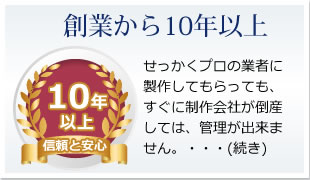 創業から10年以上||せっかくプロの業者に製作してもらっても、すぐに制作会社が倒産しては、管理が出来ません。・・・(続き)